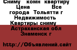 Сниму 1 комн. квартиру  › Цена ­ 7 000 - Все города, Тольятти г. Недвижимость » Квартиры сниму   . Астраханская обл.,Знаменск г.